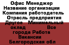 Офис-Менеджер › Название организации ­ Компания-работодатель › Отрасль предприятия ­ Другое › Минимальный оклад ­ 15 000 - Все города Работа » Вакансии   . Белгородская обл.